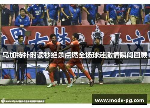 乌加特补时读秒绝杀点燃全场球迷激情瞬间回顾 乌加特补时读秒绝杀点燃全场球迷激情瞬间回顾