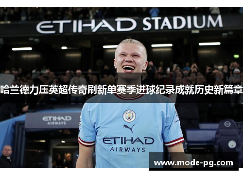哈兰德力压英超传奇刷新单赛季进球纪录成就历史新篇章