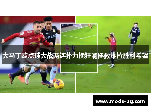 大马丁欧点球大战两连扑力挽狂澜拯救维拉胜利希望