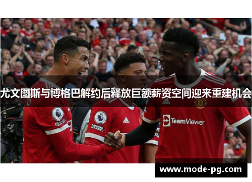 尤文图斯与博格巴解约后释放巨额薪资空间迎来重建机会 尤文图斯与博格巴解约后释放巨额薪资空间迎来重建机会
