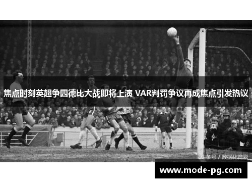 焦点时刻英超争四德比大战即将上演 VAR判罚争议再成焦点引发热议 焦点时刻英超争四德比大战即将上演 VAR判罚争议再成焦点引发热议