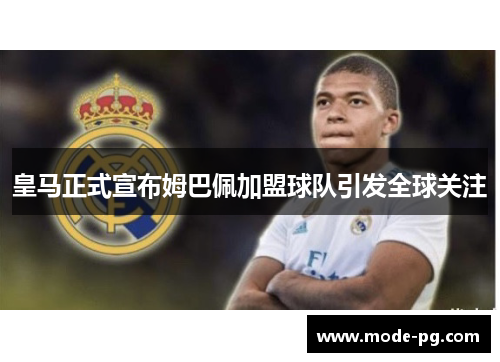 皇马正式宣布姆巴佩加盟球队引发全球关注 皇马正式宣布姆巴佩加盟球队引发全球关注