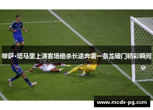 穆萨·塔马里上演客场绝杀长途奔袭一条龙破门精彩瞬间 穆萨·塔马里上演客场绝杀长途奔袭一条龙破门精彩瞬间