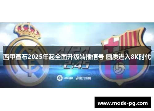 西甲宣布2025年起全面升级转播信号 画质进入8K时代 西甲宣布2025年起全面升级转播信号 画质进入8K时代