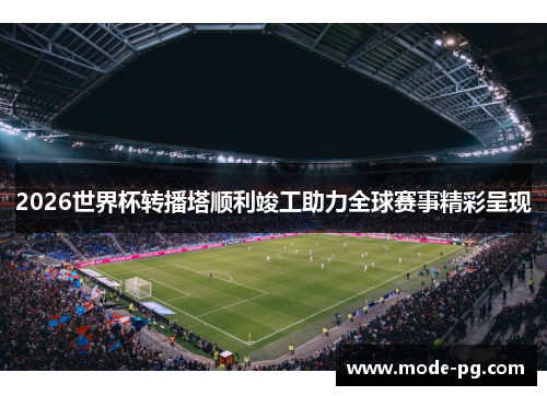 2026世界杯转播塔顺利竣工助力全球赛事精彩呈现