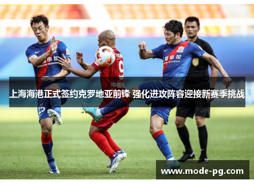 上海海港正式签约克罗地亚前锋 强化进攻阵容迎接新赛季挑战