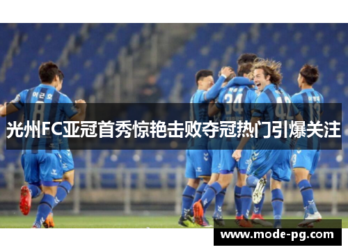 光州FC亚冠首秀惊艳击败夺冠热门引爆关注