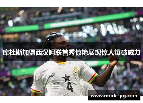 库杜斯加盟西汉姆联首秀惊艳展现惊人爆破威力