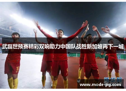 武磊世预赛精彩双响助力中国队战胜新加坡再下一城 武磊世预赛精彩双响助力中国队战胜新加坡再下一城