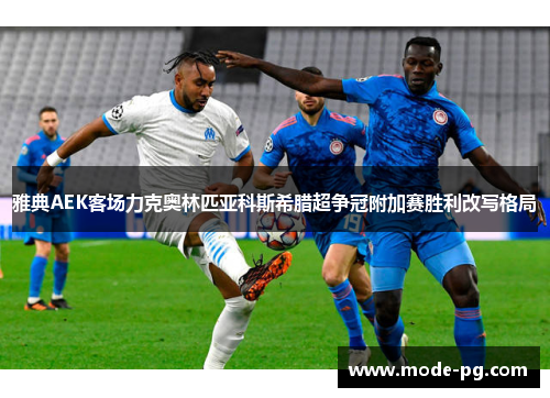 雅典AEK客场力克奥林匹亚科斯希腊超争冠附加赛胜利改写格局