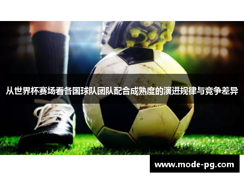 从世界杯赛场看各国球队团队配合成熟度的演进规律与竞争差异 从世界杯赛场看各国球队团队配合成熟度的演进规律与竞争差异