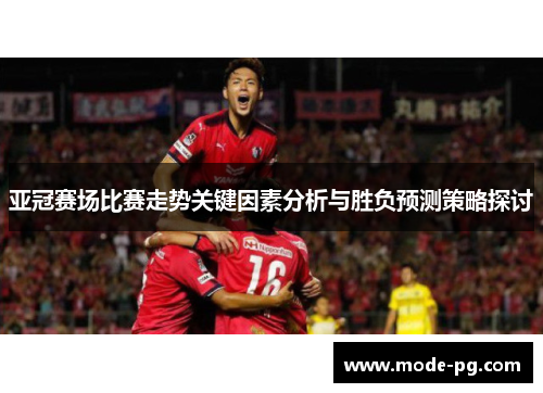亚冠赛场比赛走势关键因素分析与胜负预测策略探讨 亚冠赛场比赛走势关键因素分析与胜负预测策略探讨