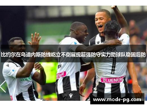 比约尔在乌迪内斯防线屹立不倒展现超强防守实力助球队稳固后防