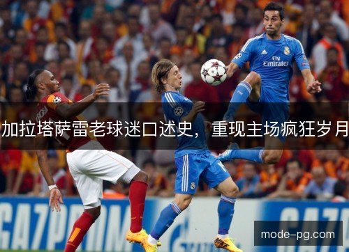 加拉塔萨雷老球迷口述史，重现主场疯狂岁月