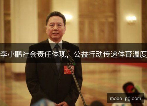 李小鹏社会责任体现，公益行动传递体育温度
