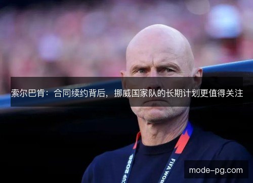 索尔巴肯:合同续约背后,挪威国家队的长期计划更值得关注 索尔巴肯:合同续约背后,挪威国家队的长期计划更值得关注